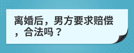 离婚后，男方要求赔偿，合法吗？