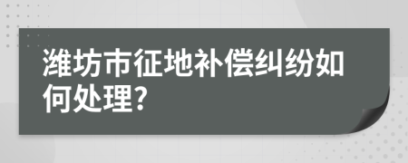 潍坊市征地补偿纠纷如何处理?