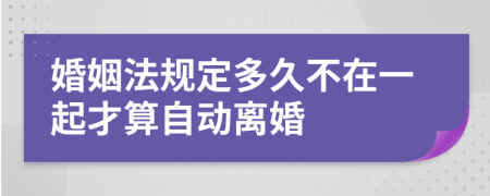 婚姻法规定多久不在一起才算自动离婚