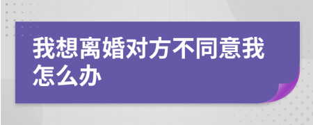 我想离婚对方不同意我怎么办