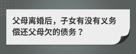 父母离婚后，子女有没有义务偿还父母欠的债务？