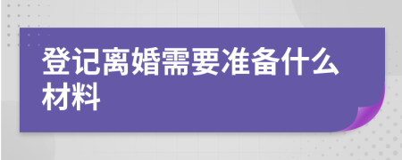 登记离婚需要准备什么材料