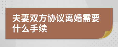 夫妻双方协议离婚需要什么手续