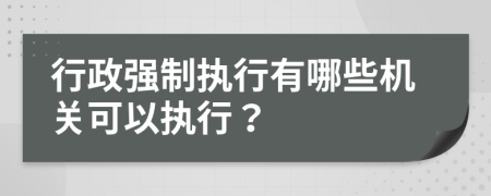 行政强制执行有哪些机关可以执行？