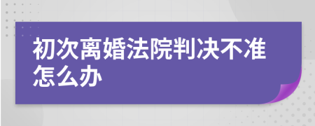 初次离婚法院判决不准怎么办