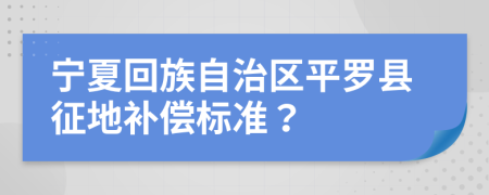 宁夏回族自治区平罗县征地补偿标准？