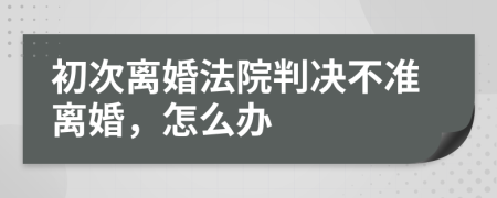 初次离婚法院判决不准离婚，怎么办