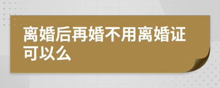 离婚后再婚不用离婚证可以么