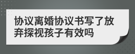 协议离婚协议书写了放弃探视孩子有效吗