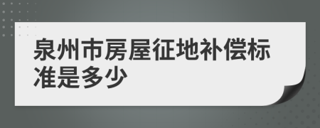 泉州市房屋征地补偿标准是多少