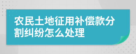 农民土地征用补偿款分割纠纷怎么处理