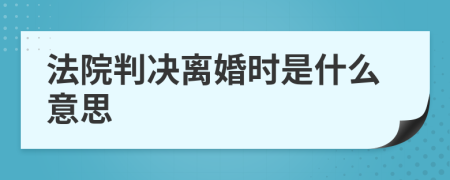 法院判决离婚时是什么意思