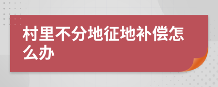 村里不分地征地补偿怎么办