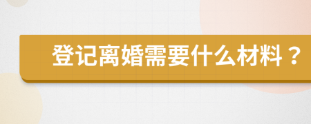 登记离婚需要什么材料？