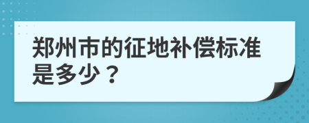 郑州市的征地补偿标准是多少？