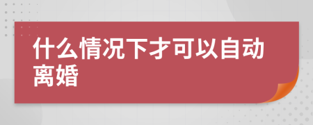 什么情况下才可以自动离婚