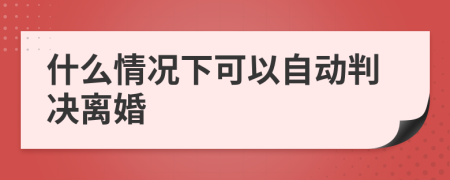 什么情况下可以自动判决离婚