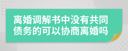 离婚调解书中没有共同债务的可以协商离婚吗