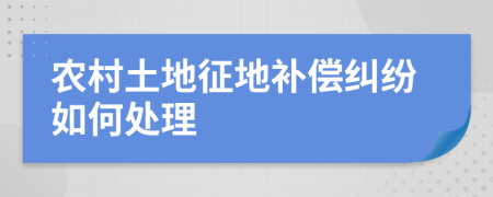 农村土地征地补偿纠纷如何处理