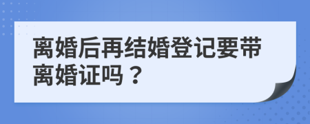 离婚后再结婚登记要带离婚证吗？