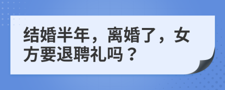 结婚半年，离婚了，女方要退聘礼吗？