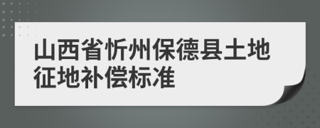 山西省忻州保德县土地征地补偿标准