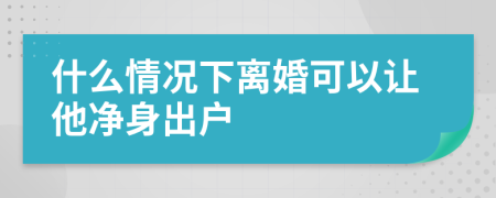 什么情况下离婚可以让他净身出户