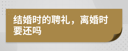 结婚时的聘礼，离婚时要还吗