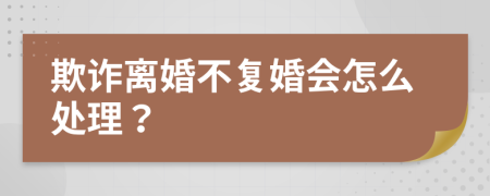 欺诈离婚不复婚会怎么处理？