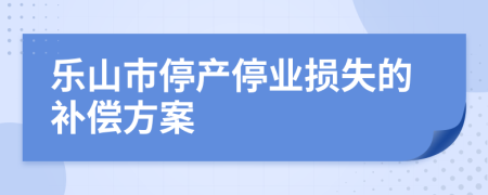 乐山市停产停业损失的补偿方案