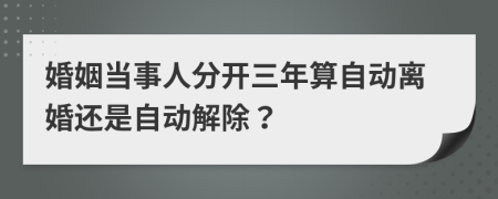 婚姻当事人分开三年算自动离婚还是自动解除？