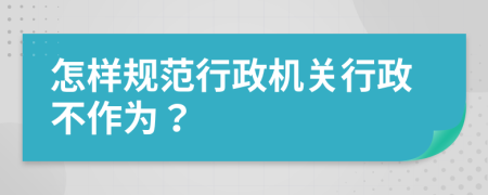 怎样规范行政机关行政不作为？