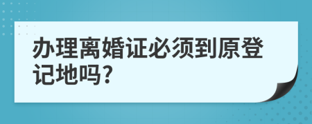 办理离婚证必须到原登记地吗?