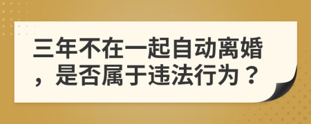 三年不在一起自动离婚，是否属于违法行为？