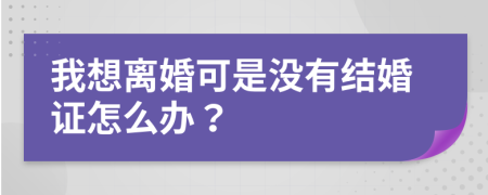 我想离婚可是没有结婚证怎么办？