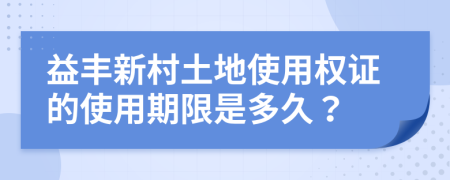 益丰新村土地使用权证的使用期限是多久？