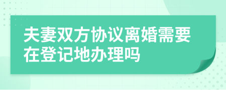 夫妻双方协议离婚需要在登记地办理吗