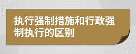 执行强制措施和行政强制执行的区别