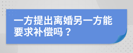 一方提出离婚另一方能要求补偿吗？