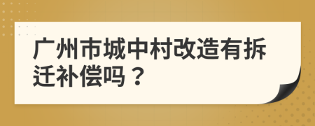 广州市城中村改造有拆迁补偿吗？