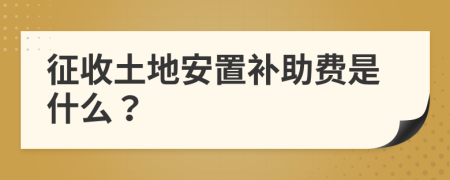 征收土地安置补助费是什么？