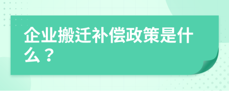 企业搬迁补偿政策是什么？