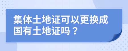 集体土地证可以更换成国有土地证吗？