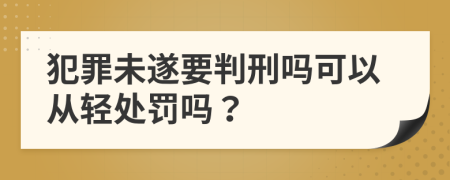 犯罪未遂要判刑吗可以从轻处罚吗？