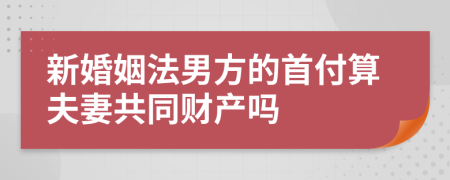 新婚姻法男方的首付算夫妻共同财产吗