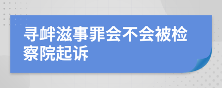 寻衅滋事罪会不会被检察院起诉