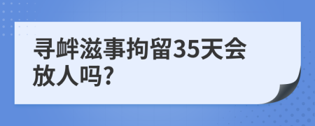 寻衅滋事拘留35天会放人吗?