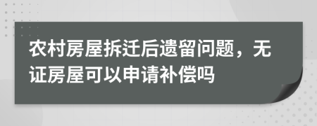 农村房屋拆迁后遗留问题，无证房屋可以申请补偿吗