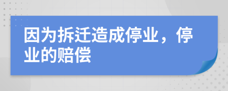 因为拆迁造成停业，停业的赔偿