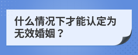 什么情况下才能认定为无效婚姻？